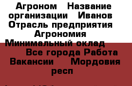 Агроном › Название организации ­ Иванов › Отрасль предприятия ­ Агрономия › Минимальный оклад ­ 30 000 - Все города Работа » Вакансии   . Мордовия респ.